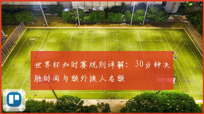 世界杯加时赛规则详解：30分钟决胜时间与额外换人名额