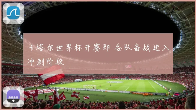卡塔尔世界杯开赛即 各队备战进入冲刺阶段