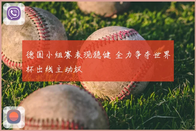 德国小组赛表现稳健 全力争夺世界杯出线主动权
