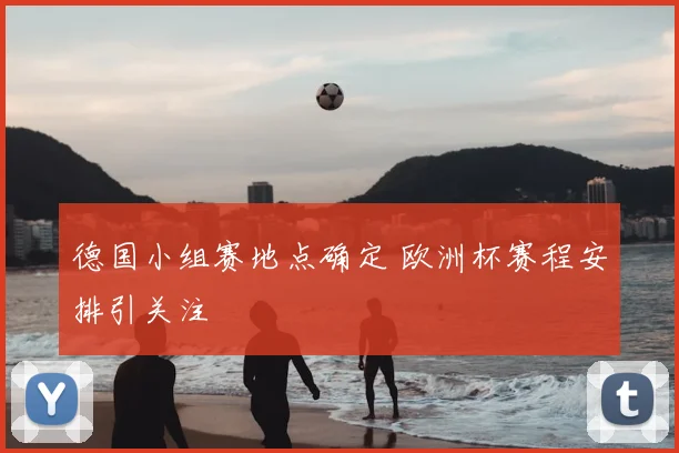 德国小组赛地点确定 欧洲杯赛程安排引关注