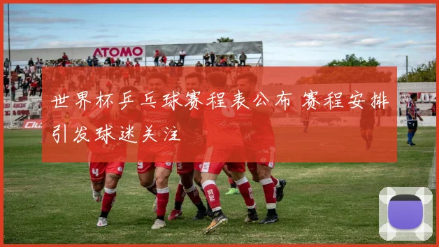 世界杯乒乓球赛程表公布 赛程安排引发球迷关注