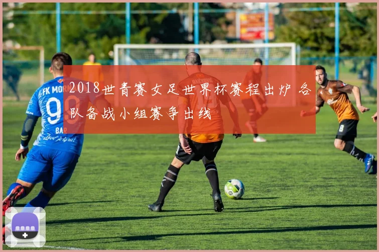 2018世青赛女足世界杯赛程出炉 各队备战小组赛争出线