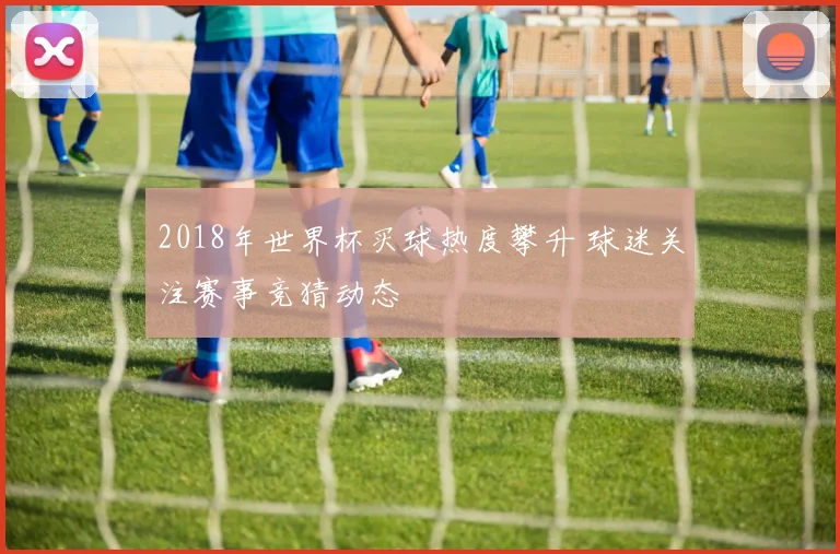 2018年世界杯买球热度攀升 球迷关注赛事竞猜动态