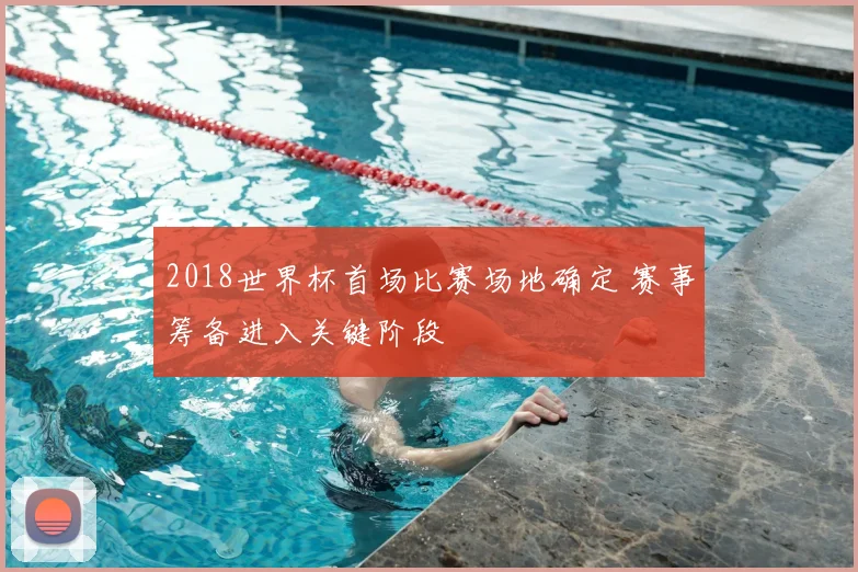 2018世界杯首场比赛场地确定 赛事筹备进入关键阶段