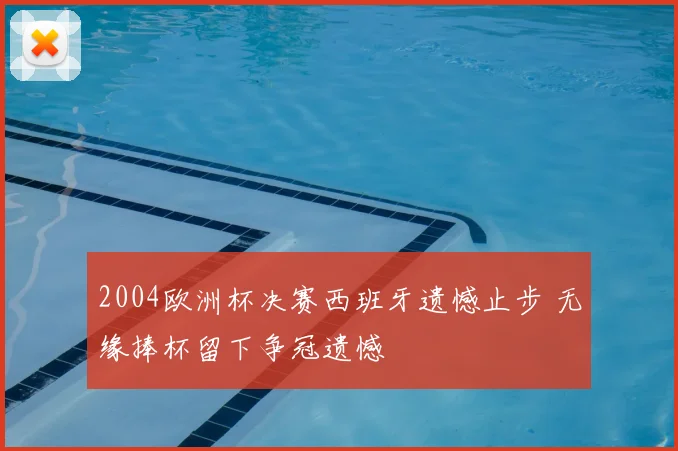 2004欧洲杯决赛西班牙遗憾止步 无缘捧杯留下争冠遗憾