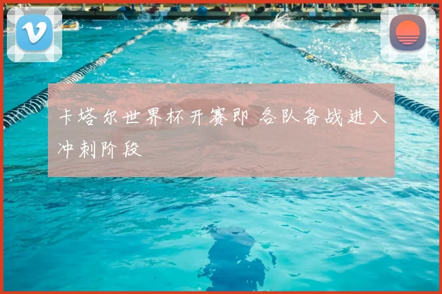 卡塔尔世界杯开赛即 各队备战进入冲刺阶段