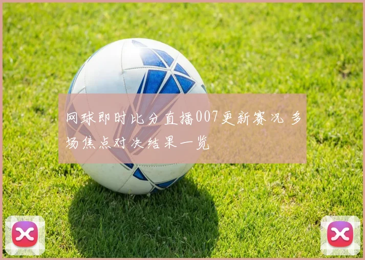 网球即时比分直播007更新赛况 多场焦点对决结果一览