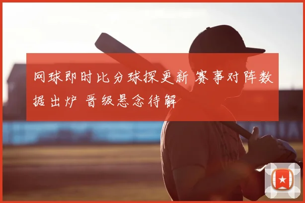 网球即时比分球探更新 赛事对阵数据出炉 晋级悬念待解