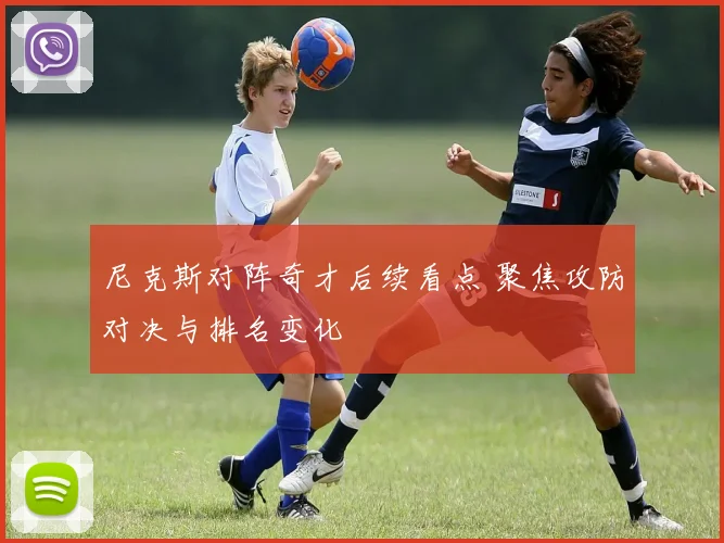 尼克斯对阵奇才后续看点 聚焦攻防对决与排名变化