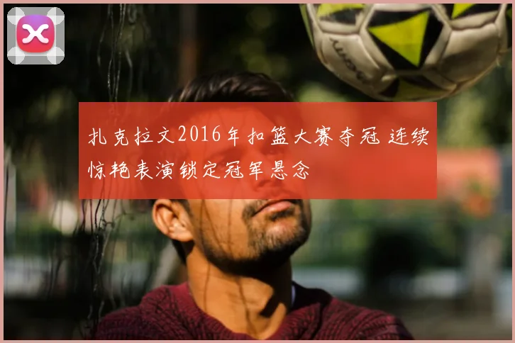 扎克拉文2016年扣篮大赛夺冠 连续惊艳表演锁定冠军悬念