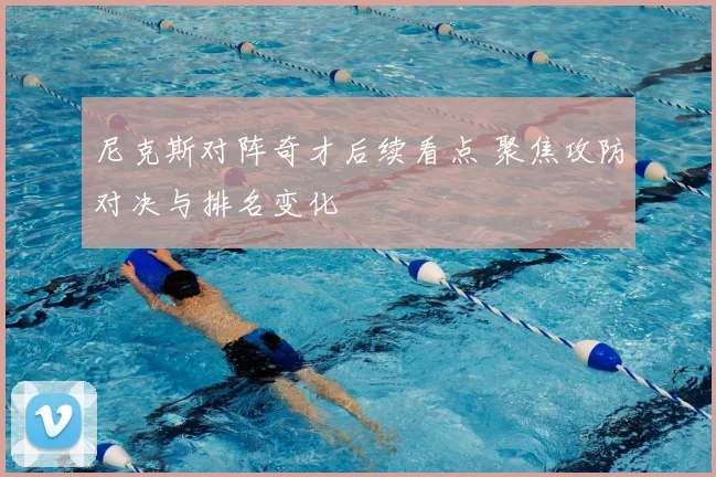 尼克斯对阵奇才后续看点 聚焦攻防对决与排名变化