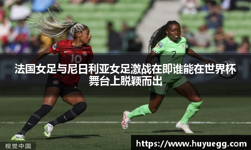 法国女足与尼日利亚女足激战在即谁能在世界杯舞台上脱颖而出