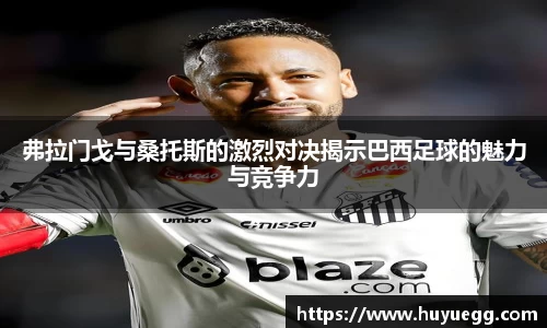 弗拉门戈与桑托斯的激烈对决揭示巴西足球的魅力与竞争力